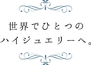 世界でひとつのハイジュエリーへ。